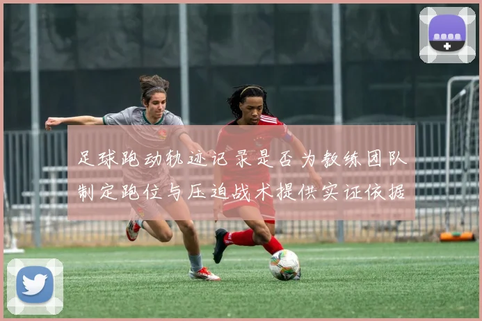 足球跑动轨迹记录是否为教练团队制定跑位与压迫战术提供实证依据