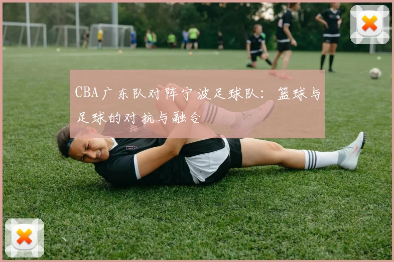 CBA广东队对阵宁波足球队：篮球与足球的对抗与融合