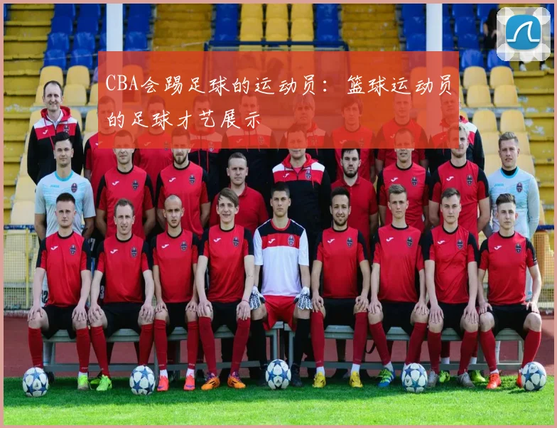 CBA会踢足球的运动员：篮球运动员的足球才艺展示