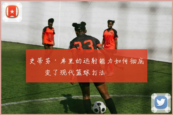 史蒂芬·库里的远射能力如何彻底改变了现代篮球打法