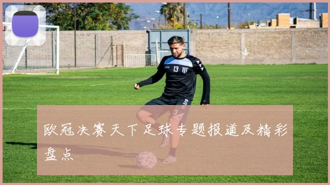 欧冠决赛天下足球专题报道及精彩盘点