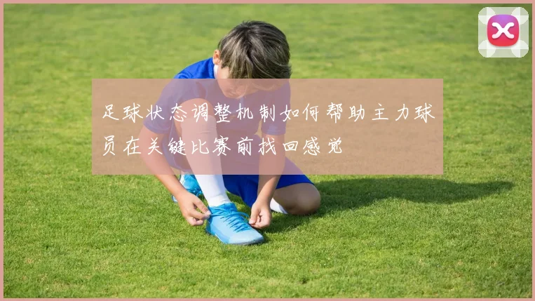 足球状态调整机制如何帮助主力球员在关键比赛前找回感觉