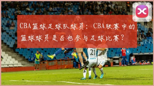 CBA篮球足球队球员:CBA联赛中的篮球球员是否也参与足球比赛?
