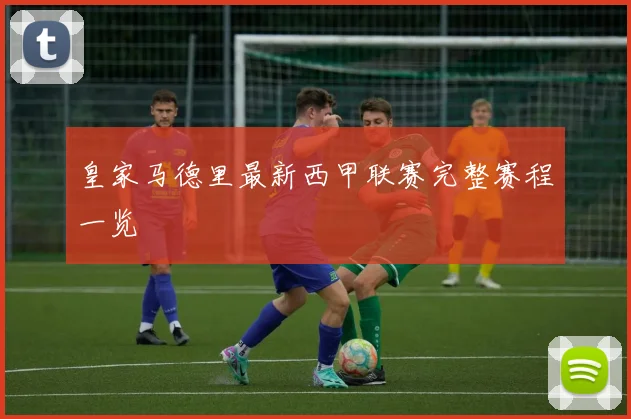 皇家马德里最新西甲联赛完整赛程一览