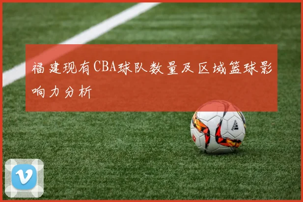 福建现有CBA球队数量及区域篮球影响力分析