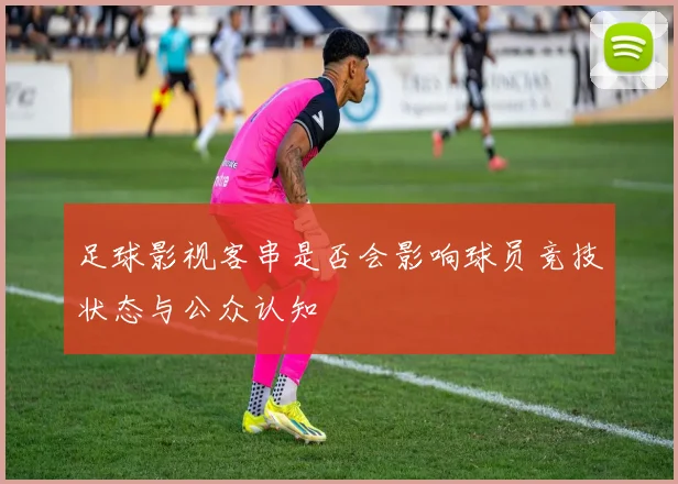 足球影视客串是否会影响球员竞技状态与公众认知